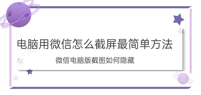 电脑用微信怎么截屏最简单方法 微信电脑版截图如何隐藏/显示当前微信页面？